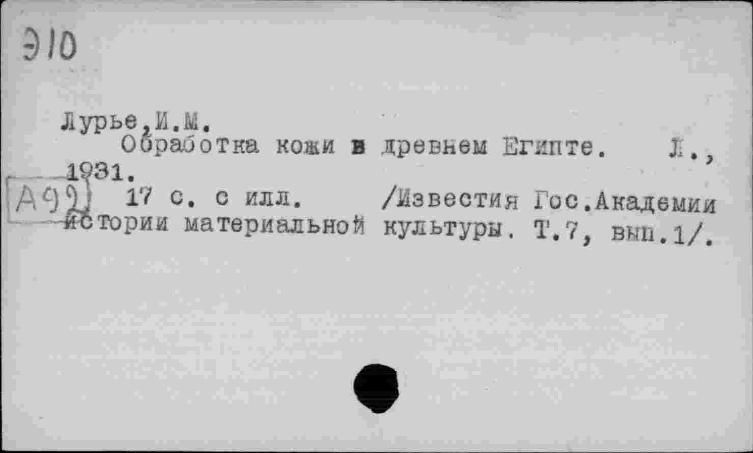 ﻿9lö
Лурье,И.Ы.
Обработка кожи в древнем Египте. X.
-1931.	*
)9) 17 с. с илл. /Известия Гос.Академии истории материальной культуры. Т.7, вып.1/